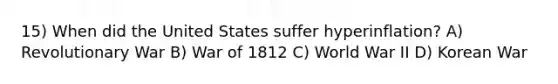 15) When did the United States suffer hyperinflation? A) Revolutionary War B) War of 1812 C) World War II D) Korean War