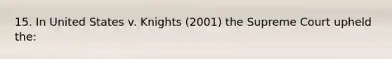 15. In United States v. Knights (2001) the Supreme Court upheld the: