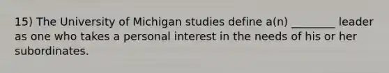 15) The University of Michigan studies define a(n) ________ leader as one who takes a personal interest in the needs of his or her subordinates.