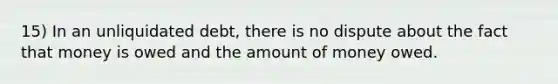 15) In an unliquidated debt, there is no dispute about the fact that money is owed and the amount of money owed.