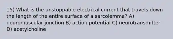 15) What is the unstoppable electrical current that travels down the length of the entire surface of a sarcolemma? A) neuromuscular junction B) action potential C) neurotransmitter D) acetylcholine