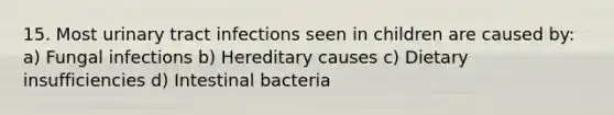 15. Most urinary tract infections seen in children are caused by: a) Fungal infections b) Hereditary causes c) Dietary insufficiencies d) Intestinal bacteria