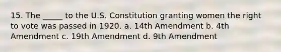 15. The _____ to the U.S. Constitution granting women the right to vote was passed in 1920. a. 14th Amendment b. 4th Amendment c. 19th Amendment d. 9th Amendment