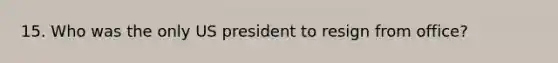 15. Who was the only US president to resign from office?