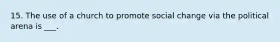 15. The use of a church to promote social change via the political arena is ___.