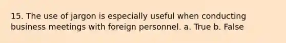 15. The use of jargon is especially useful when conducting business meetings with foreign personnel. a. True b. False