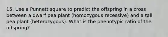 15. Use a Punnett square to predict the offspring in a cross between a dwarf pea plant (homozygous recessive) and a tall pea plant (heterozygous). What is the phenotypic ratio of the offspring?