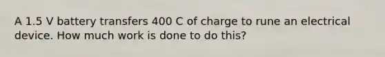 A 1.5 V battery transfers 400 C of charge to rune an electrical device. How much work is done to do this?