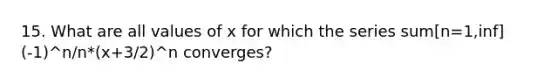 15. What are all values of x for which the series sum[n=1,inf] (-1)^n/n*(x+3/2)^n converges?