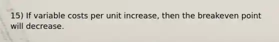 15) If variable costs per unit increase, then the breakeven point will decrease.