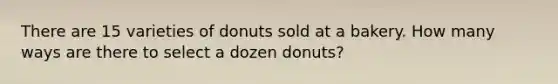 There are 15 varieties of donuts sold at a bakery. How many ways are there to select a dozen donuts?