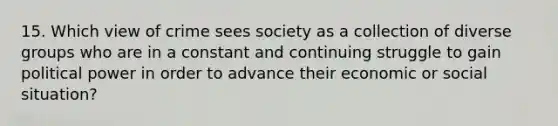 15. Which view of crime sees society as a collection of diverse groups who are in a constant and continuing struggle to gain political power in order to advance their economic or social situation?