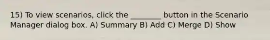 15) To view scenarios, click the ________ button in the Scenario Manager dialog box. A) Summary B) Add C) Merge D) Show