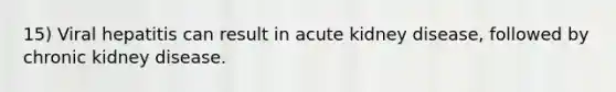 15) Viral hepatitis can result in acute kidney disease, followed by chronic kidney disease.