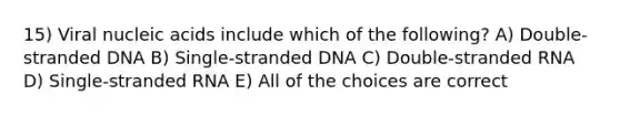 15) Viral nucleic acids include which of the following? A) Double-stranded DNA B) Single-stranded DNA C) Double-stranded RNA D) Single-stranded RNA E) All of the choices are correct