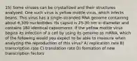 15) Some viruses can be crystallized and their structures analyzed. One such virus is yellow mottle virus, which infects beans. This virus has a single-stranded RNA genome containing about 6,300 nucleotides. Its capsid is 25-30 nm in diameter and contains 180 identical capsomeres. If the yellow mottle virus begins its infection of a cell by using its genome as mRNA, which of the following would you expect to be able to measure when analyzing the reproduction of this virus? A) replication rate B) transcription rate C) translation rate D) formation of new transcription factors