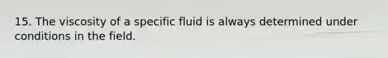 15. The viscosity of a specific fluid is always determined under conditions in the field.