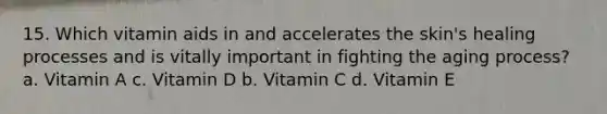 15. Which vitamin aids in and accelerates the skin's healing processes and is vitally important in fighting the aging process? a. Vitamin A c. Vitamin D b. Vitamin C d. Vitamin E