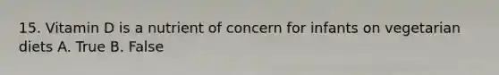 15. Vitamin D is a nutrient of concern for infants on vegetarian diets A. True B. False