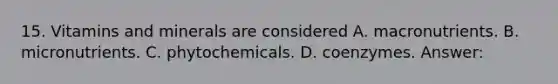 15. Vitamins and minerals are considered A. macronutrients. B. micronutrients. C. phytochemicals. D. coenzymes. Answer: