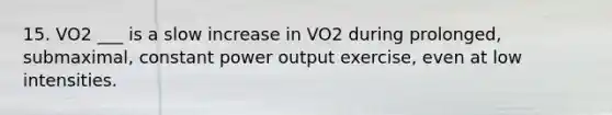 15. VO2 ___ is a slow increase in VO2 during prolonged, submaximal, constant power output exercise, even at low intensities.