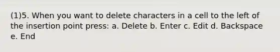 (1)5. When you want to delete characters in a cell to the left of the insertion point press: a. Delete b. Enter c. Edit d. Backspace e. End