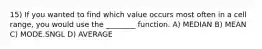 15) If you wanted to find which value occurs most often in a cell range, you would use the ________ function. A) MEDIAN B) MEAN C) MODE.SNGL D) AVERAGE