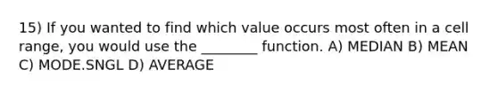 15) If you wanted to find which value occurs most often in a cell range, you would use the ________ function. A) MEDIAN B) MEAN C) MODE.SNGL D) AVERAGE