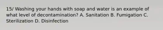 15/ Washing your hands with soap and water is an example of what level of decontamination? A. Sanitation B. Fumigation C. Sterilization D. Disinfection