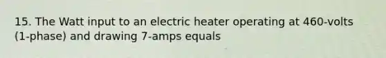 15. The Watt input to an electric heater operating at 460-volts (1-phase) and drawing 7-amps equals