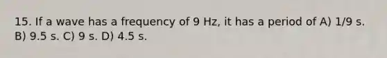 15. If a wave has a frequency of 9 Hz, it has a period of A) 1/9 s. B) 9.5 s. C) 9 s. D) 4.5 s.