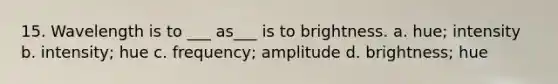 15. Wavelength is to ___ as___ is to brightness. a. hue; intensity b. intensity; hue c. frequency; amplitude d. brightness; hue