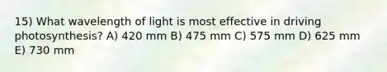 15) What wavelength of light is most effective in driving photosynthesis? A) 420 mm B) 475 mm C) 575 mm D) 625 mm E) 730 mm