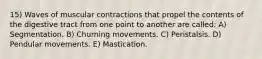 15) Waves of muscular contractions that propel the contents of the digestive tract from one point to another are called: A) Segmentation. B) Churning movements. C) Peristalsis. D) Pendular movements. E) Mastication.