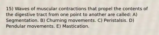 15) Waves of muscular contractions that propel the contents of the digestive tract from one point to another are called: A) Segmentation. B) Churning movements. C) Peristalsis. D) Pendular movements. E) Mastication.