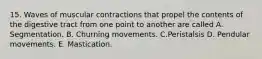 15. Waves of muscular contractions that propel the contents of the digestive tract from one point to another are called A. Segmentation. B. Churning movements. C.Peristalsis D. Pendular movements. E. Mastication.