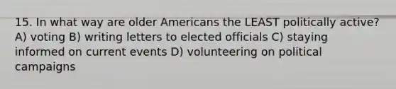 15. In what way are older Americans the LEAST politically active? A) voting B) writing letters to elected officials C) staying informed on current events D) volunteering on political campaigns