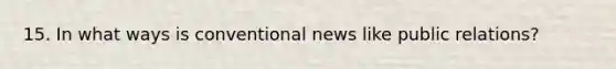 15. In what ways is conventional news like public relations?