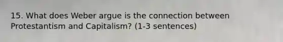 15. What does Weber argue is the connection between Protestantism and Capitalism? (1-3 sentences)