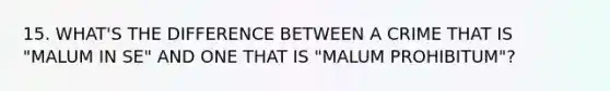 15. WHAT'S THE DIFFERENCE BETWEEN A CRIME THAT IS "MALUM IN SE" AND ONE THAT IS "MALUM PROHIBITUM"?