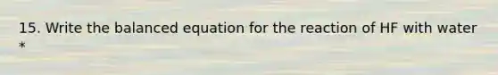 15. Write the balanced equation for the reaction of HF with water *