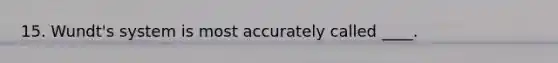 15. Wundt's system is most accurately called ____.
