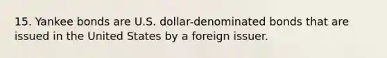 15. Yankee bonds are U.S. dollar-denominated bonds that are issued in the United States by a foreign issuer.