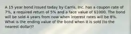 A 15 year bond issued today by Carris, Inc. has a coupon rate of 7%, a required return of 5% and a face value of 1000. The bond will be sold 4 years from now when interest rates will be 8%. What is the ending value of the bond when it is sold (to the nearest dollar)?