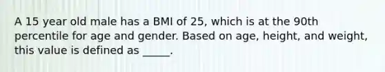 A 15 year old male has a BMI of 25, which is at the 90th percentile for age and gender. Based on age, height, and weight, this value is defined as _____.