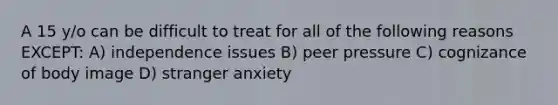 A 15 y/o can be difficult to treat for all of the following reasons EXCEPT: A) independence issues B) peer pressure C) cognizance of body image D) stranger anxiety