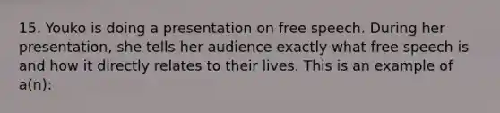 15. Youko is doing a presentation on free speech. During her presentation, she tells her audience exactly what free speech is and how it directly relates to their lives. This is an example of a(n):