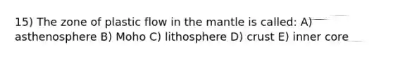 15) The zone of plastic flow in the mantle is called: A) asthenosphere B) Moho C) lithosphere D) crust E) inner core