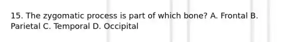 15. The zygomatic process is part of which bone? A. Frontal B. Parietal C. Temporal D. Occipital