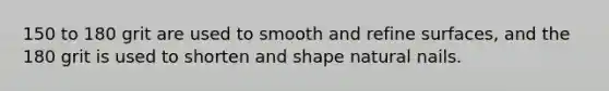 150 to 180 grit are used to smooth and refine surfaces, and the 180 grit is used to shorten and shape natural nails.